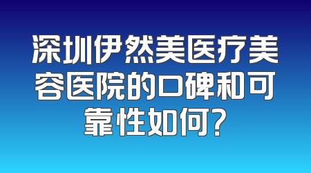 深圳伊然美医疗美容医院的口碑和可靠性如何？