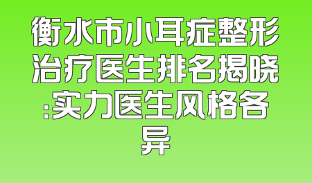 衡水市小耳症整形治疗医生排名揭晓：实力医生风格各异