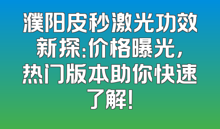 濮阳皮秒激光功效新探：价格曝光，热门版本助你快速了解！