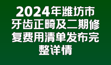 2024年潍坊市牙齿正畸及二期修复费用清单发布完整详情