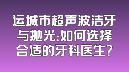 运城市超声波洁牙与抛光：如何选择合适的牙科医生？