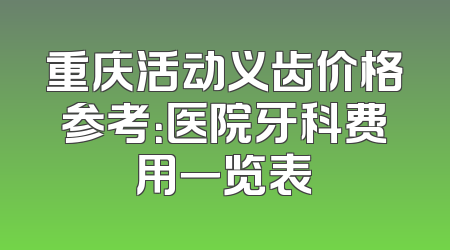 重庆活动义齿价格参考：医院牙科费用一览表