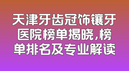 天津牙齿冠饰镶牙医院榜单揭晓，榜单排名及专业解读