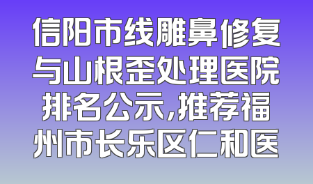 信阳市线雕鼻修复与山根歪处理医院排名公示，推荐福州市长乐区仁和医
