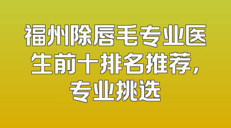 福州除唇毛专业医生前十排名推荐，专业挑选