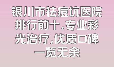 银川市祛痘坑医院排行前十，专业彩光治疗，优质口碑一览无余