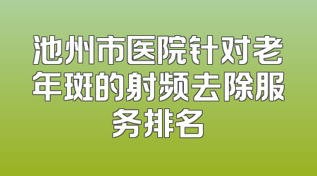 池州市医院针对老年斑的射频去除服务排名