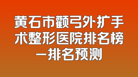 黄石市颧弓外扩手术整形医院排名榜_排名预测