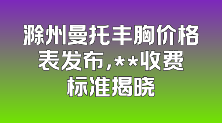 滁州曼托丰胸价格表发布，**收费标准揭晓