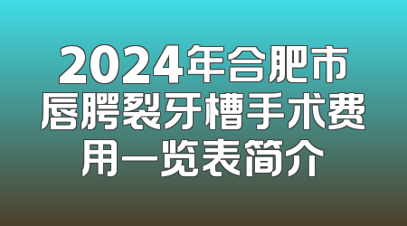 2024年合肥市唇腭裂牙槽手术费用一览表简介