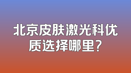 北京皮肤激光科优质选择哪里？