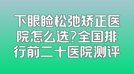 下眼睑松弛矫正医院怎么选？全国排行前二十医院测评
