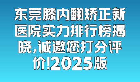 东莞膝内翻矫正新医院实力排行榜揭晓，诚邀您打分评价！2025版