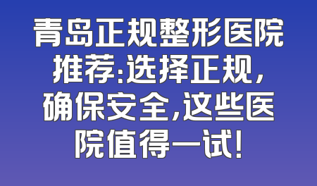 青岛正规整形医院推荐：选择正规，确保安全，这些医院值得一试！