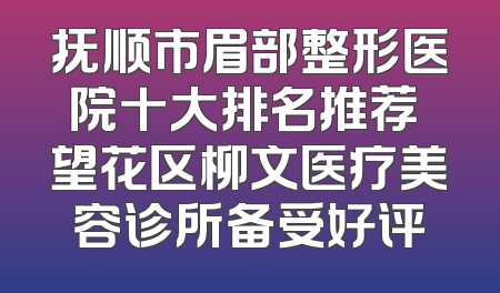 抚顺市眉部整形医院十大排名推荐 望花区柳文医疗美容诊所备受好评