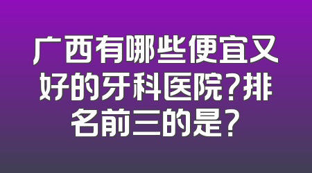 广西有哪些便宜又好的牙科医院？排名前三的是？