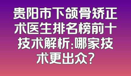 贵阳市下颌骨矫正术医生排名榜前十技术解析：哪家技术更出众？