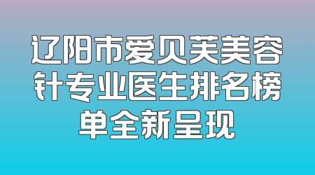 辽阳市爱贝芙美容针专业医生排名榜单全新呈现