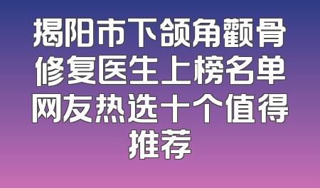 揭阳市下颌角颧骨修复医生上榜名单网友热选十个值得推荐