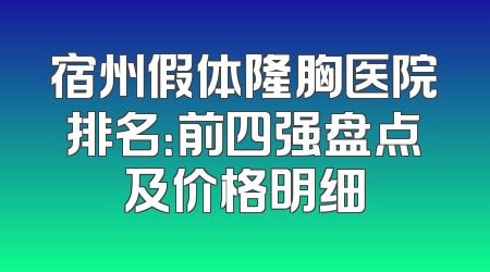 宿州假体隆胸医院排名：前四强盘点及价格明细