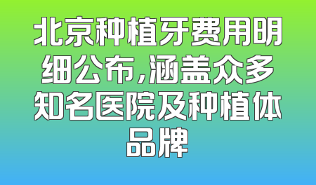 北京种植牙费用明细公布，涵盖众多知名医院及种植体品牌