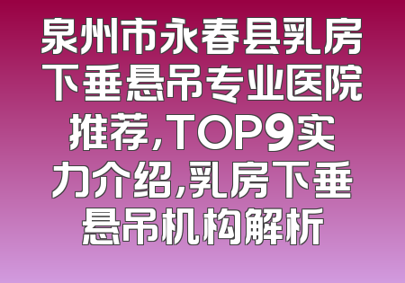 泉州市永春县乳房下垂悬吊专业医院推荐，TOP9实力介绍，乳房下垂悬吊机构解析