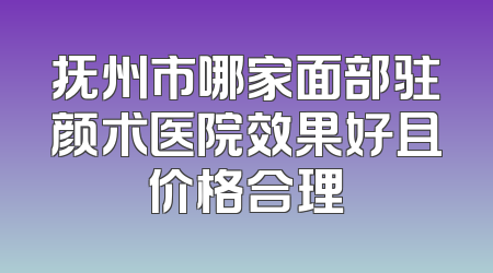抚州市哪家面部驻颜术医院效果好且价格合理
