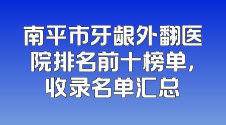 南平市牙龈外翻医院排名前十榜单，收录名单汇总