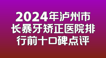 2024年泸州市长暴牙矫正医院排行前十口碑点评