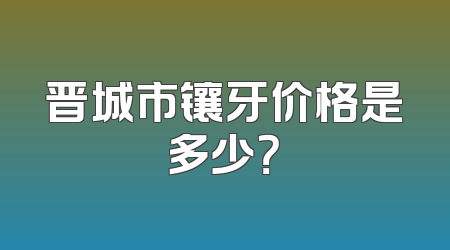 晋城市镶牙价格是多少？