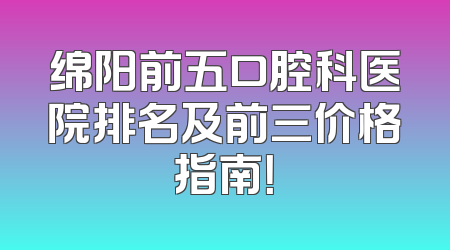 绵阳前五口腔科医院排名及前三价格指南！