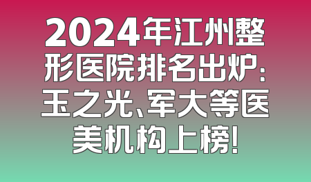 2024年江州整形医院排名出炉：玉之光、军大等医美机构上榜！