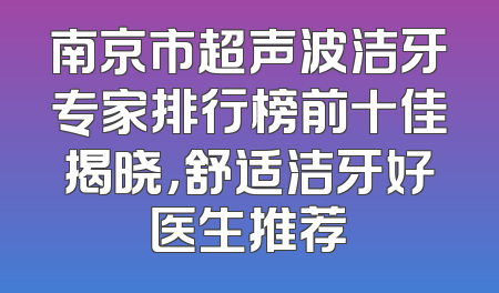 南京市超声波洁牙专家排行榜前十佳揭晓，舒适洁牙好医生推荐