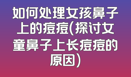 如何处理女孩鼻子上的痘痘(探讨女童鼻子上长痘痘的原因)
