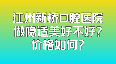 江州新桥口腔医院做隐适美好不好？价格如何？