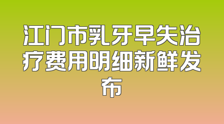 江门市乳牙早失治疗费用明细新鲜发布