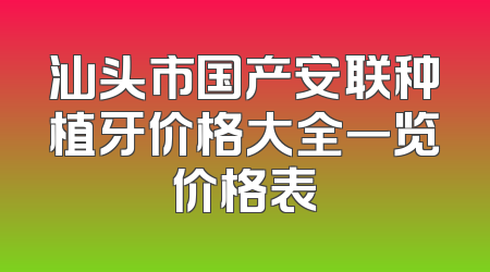 汕头市国产安联种植牙价格大全一览价格表