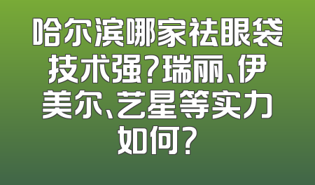哈尔滨哪家祛眼袋技术强？瑞丽、伊美尔、艺星等实力如何？
