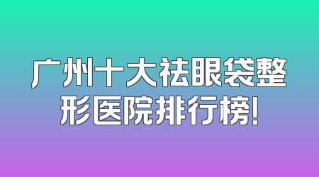 广州十大祛眼袋整形医院排行榜！