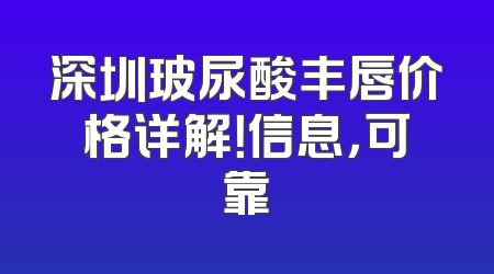 深圳玻尿酸丰唇价格详解！信息，可靠