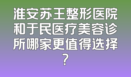 淮安苏王整形医院和于民医疗美容诊所哪家更值得选择？
