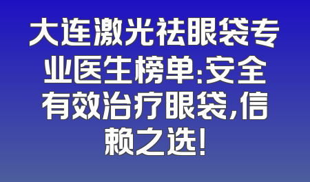 大连激光祛眼袋专业医生榜单：安全有效治疗眼袋，信赖之选！