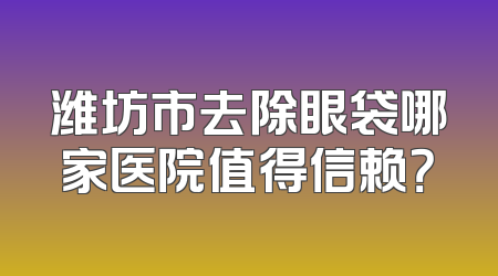 潍坊市去除眼袋哪家医院值得信赖？