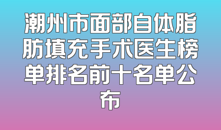 潮州市面部自体脂肪填充手术医生榜单排名前十名单公布
