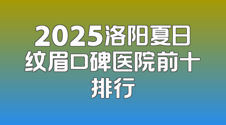 2025洛阳夏日纹眉口碑医院前十排行