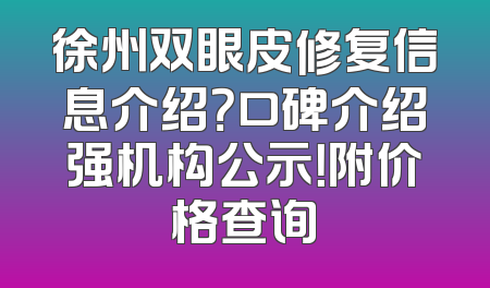 徐州双眼皮修复信息介绍？口碑介绍强机构公示！附价格查询