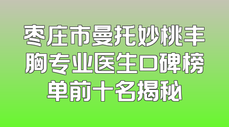枣庄市曼托妙桃丰胸专业医生口碑榜单前十名揭秘