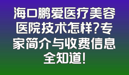 海口鹏爱医疗美容医院技术怎样？专家简介与收费信息全知道！