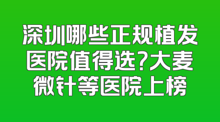深圳哪些正规植发医院值得选？大麦微针等医院上榜
