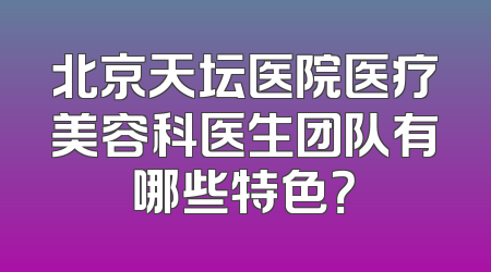 北京天坛医院医疗美容科医生团队有哪些特色？